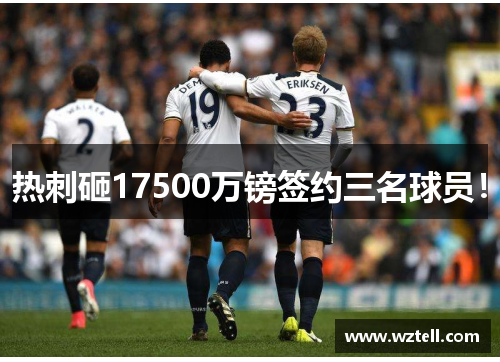 热刺砸17500万镑签约三名球员！