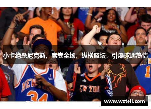 小卡绝杀尼克斯，席卷全场，纵横篮坛，引爆球迷热情
